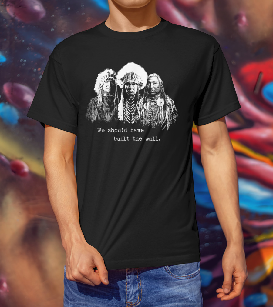 We Should Have Built A Wall Native American Chiefs T-Shirt