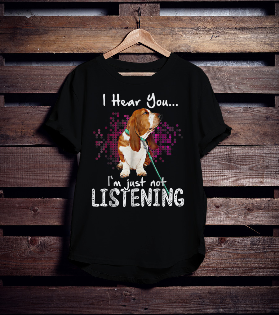 I Hear You I'm Just Not Listening Basset Hound Dog Humor T-Shirt