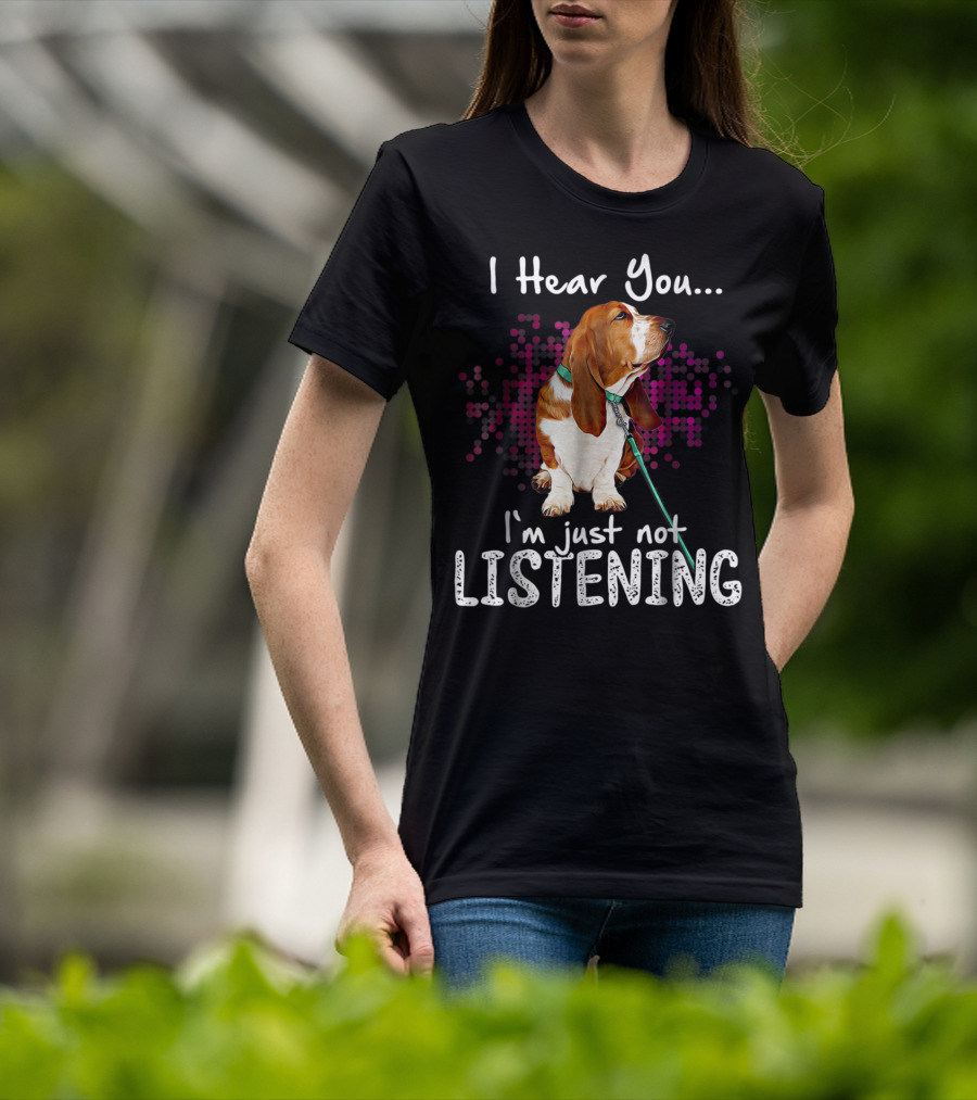 I Hear You I'm Just Not Listening Basset Hound Dog Humor T-Shirt