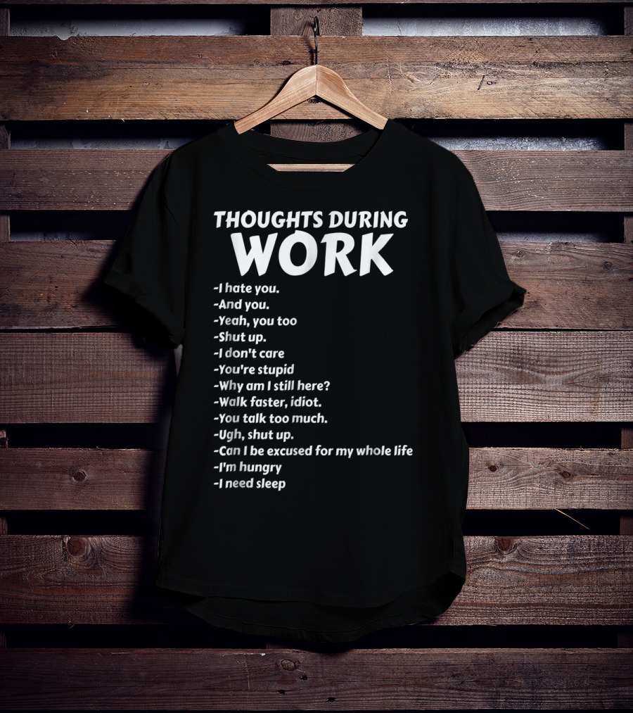 Thoughts During Work I Hate You Shut Up I Don't Care You're Stupid I'm Hungry I Need Sleep T-Shirt