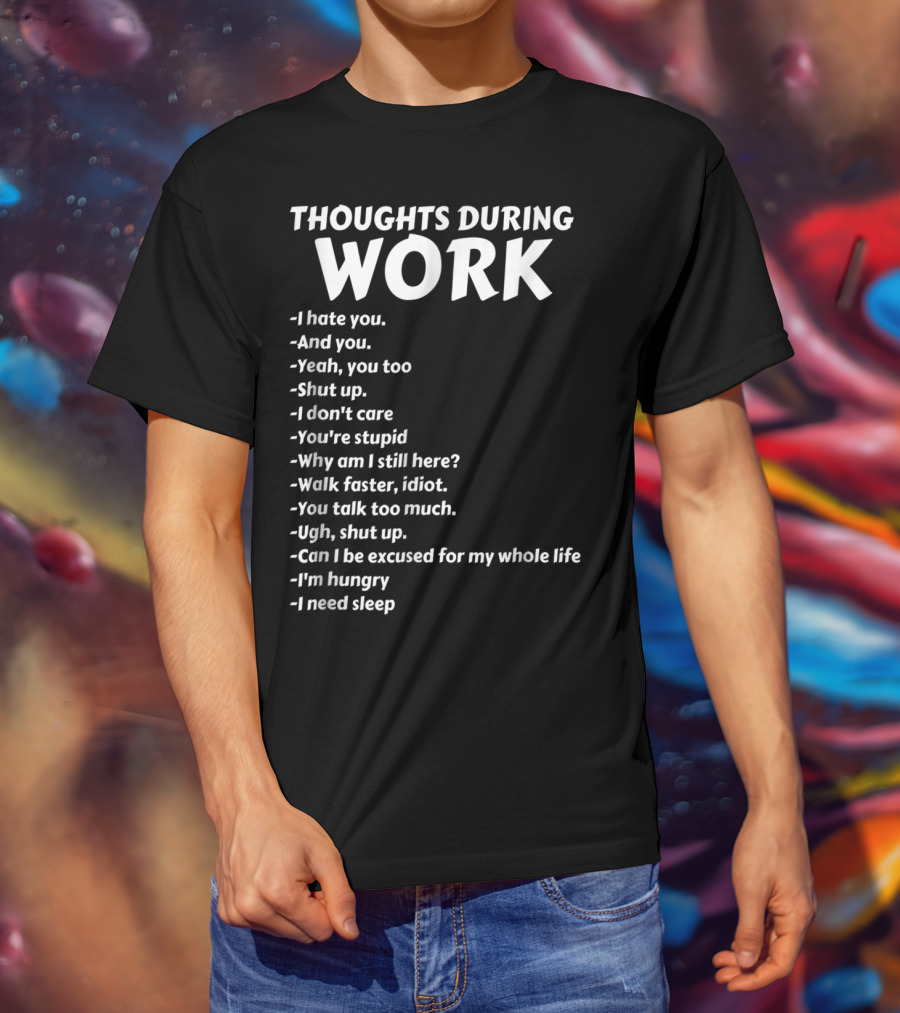 Thoughts During Work I Hate You Shut Up I Don't Care You're Stupid I'm Hungry I Need Sleep T-Shirt