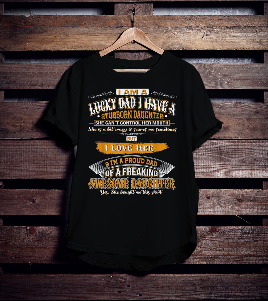 I Am A Lucky Dad I Have A Stubborn Daughter She Can't Control Her Mouth She Is A Bit Crazy But I Love Her And I'm A Proud Dad Of A Freaking Awesome Daughter T-Shirt