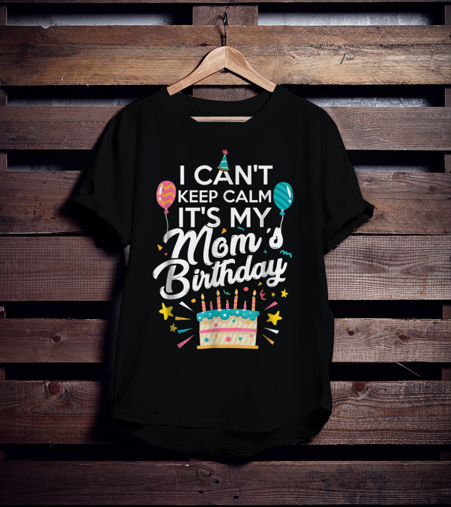 I Can't Keep Calm It's My Mom's Birthday With Balloons And Cake T-Shirt