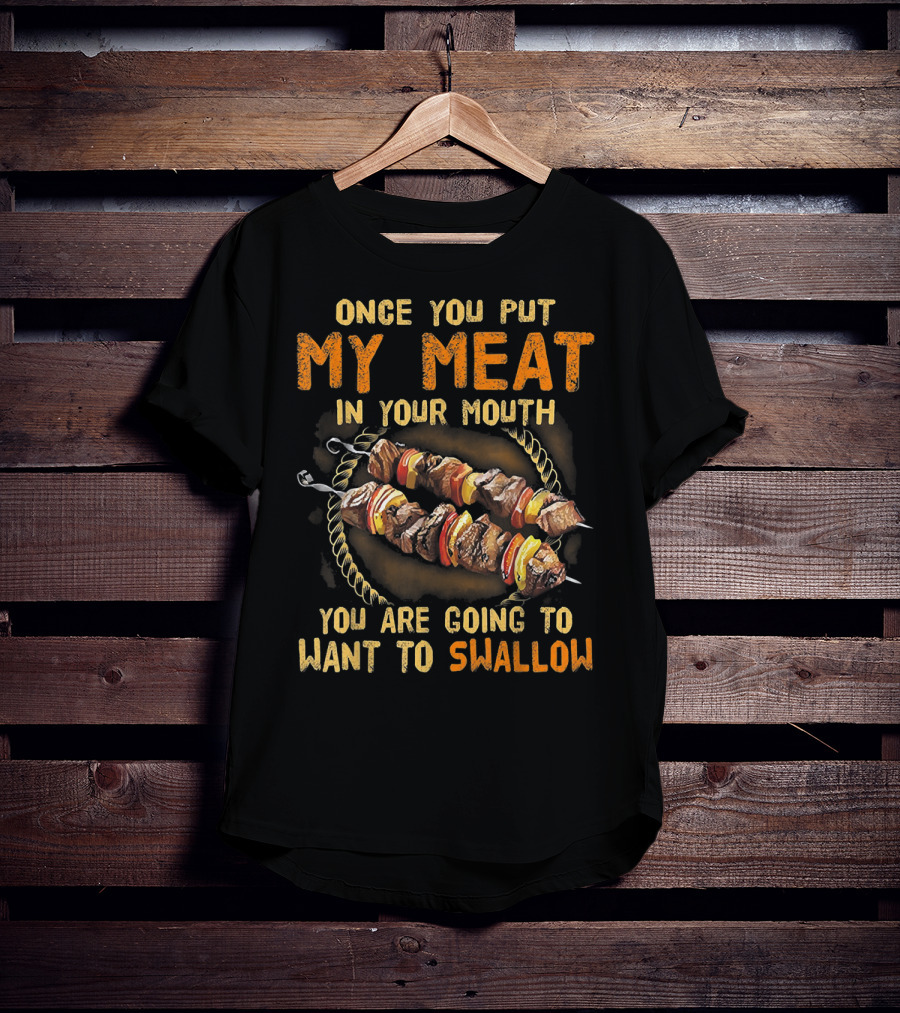 Once You Put My Meat In Your Mouth You Are Going To Want To Swallow T-Shirt