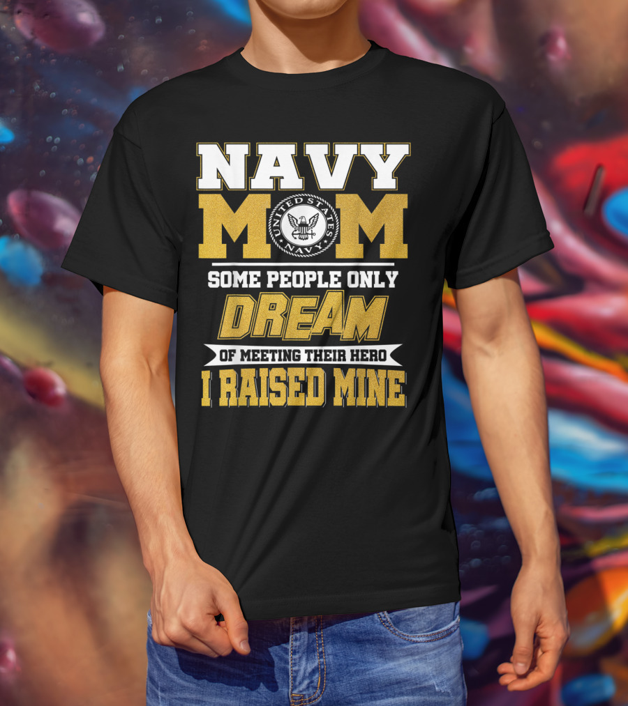 Navy Mom United States Navy Some People Only Dream Of Meeting Their Hero I Raised Mine T-Shirt