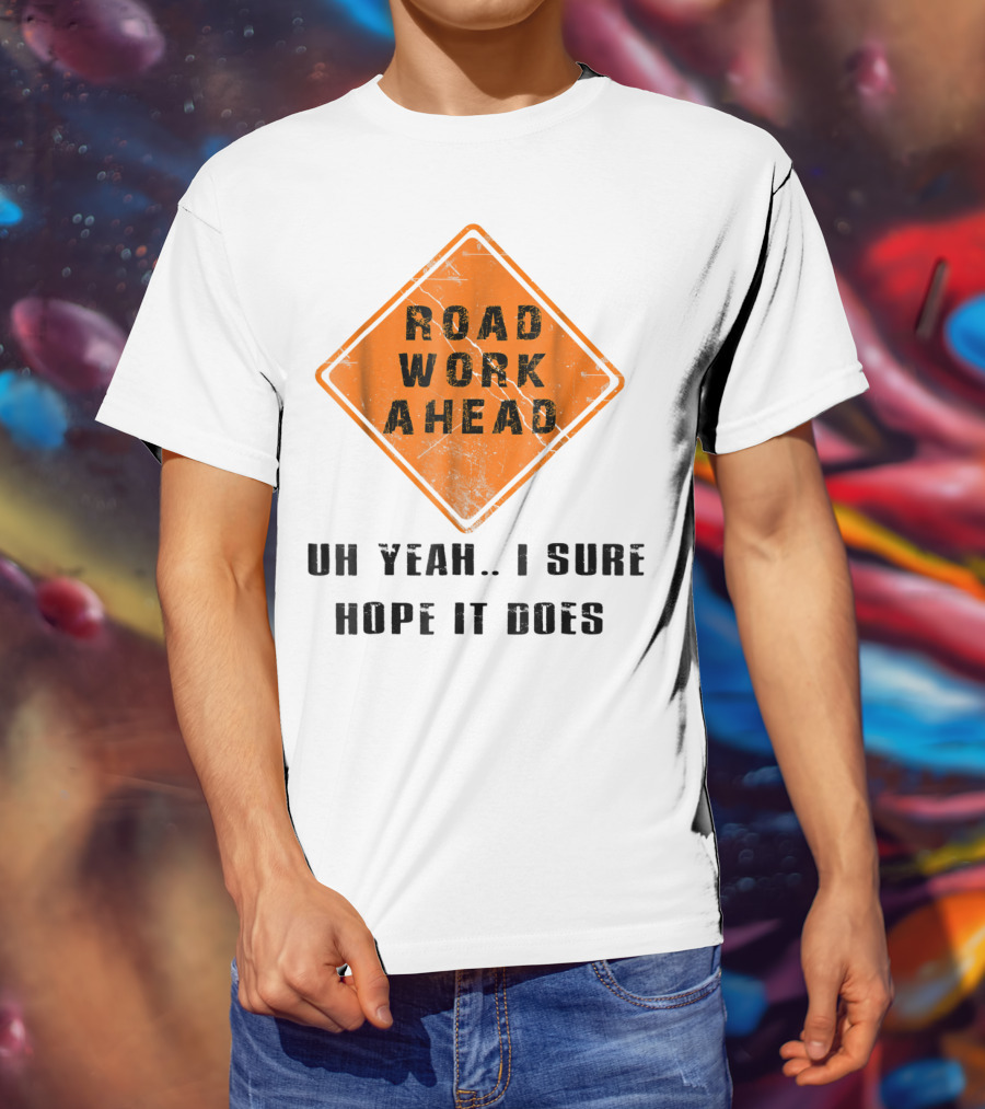Road Work Ahead Oh Yeah I Sure Hope It Does T-Shirt