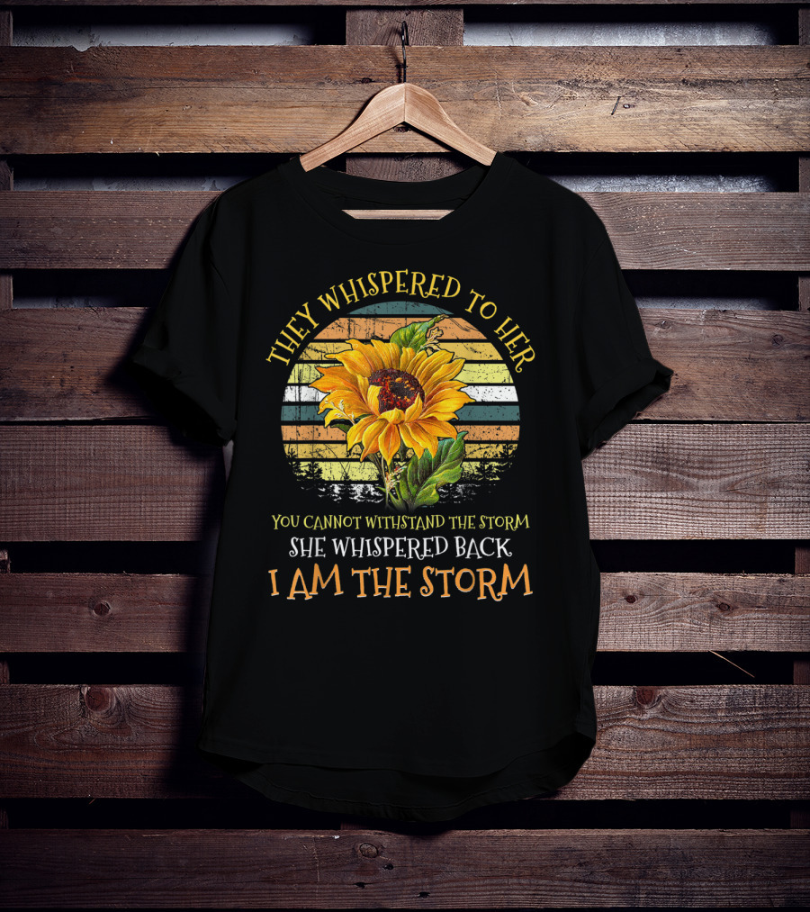 They Whispered To Her You Cannot Withstand The Storm She Whispered Back I Am The Storm Sunflower T-Shirt