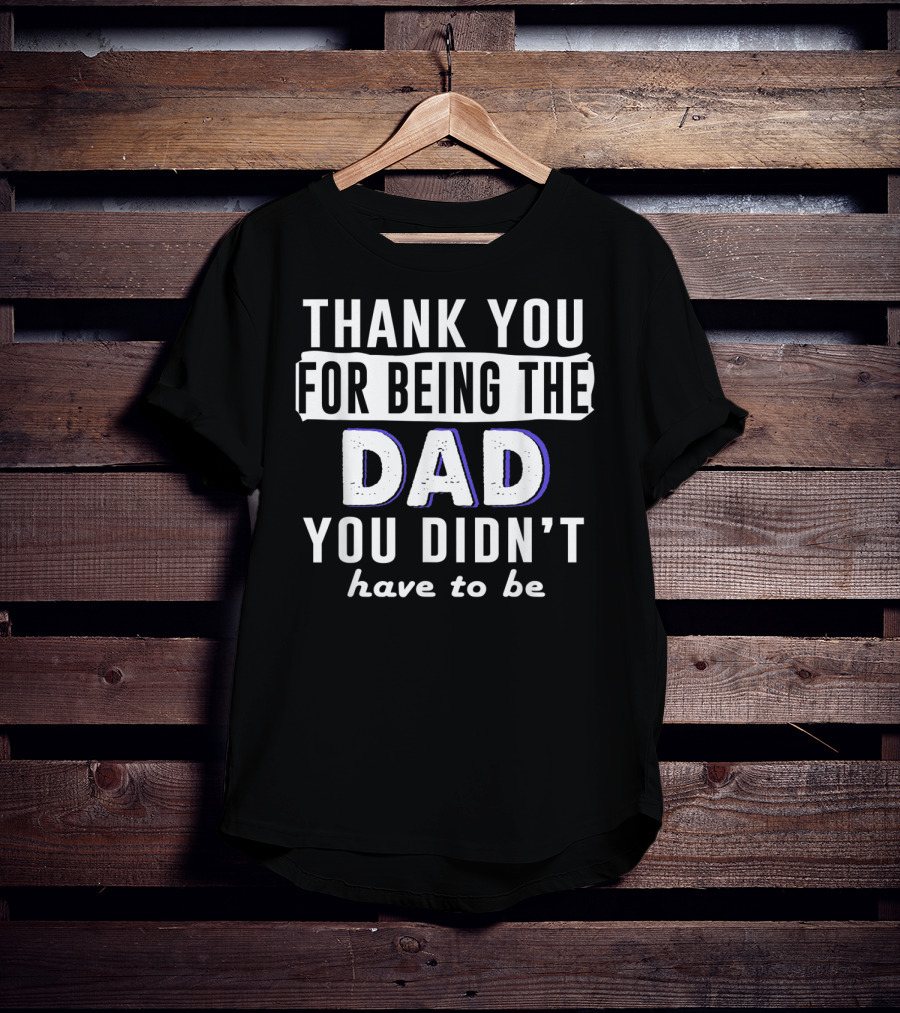 Thank You For Being The Dad You Didn't Have To Be T-Shirt