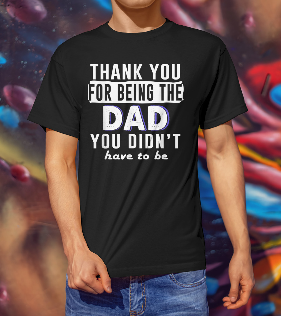 Thank You For Being The Dad You Didn't Have To Be T-Shirt