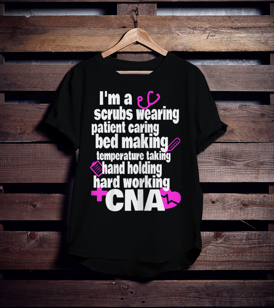 I'm A Scrubs Wearing Patient Caring Bed Making Temperature Taking Hand Holding Hard Working CNA T-Shirt
