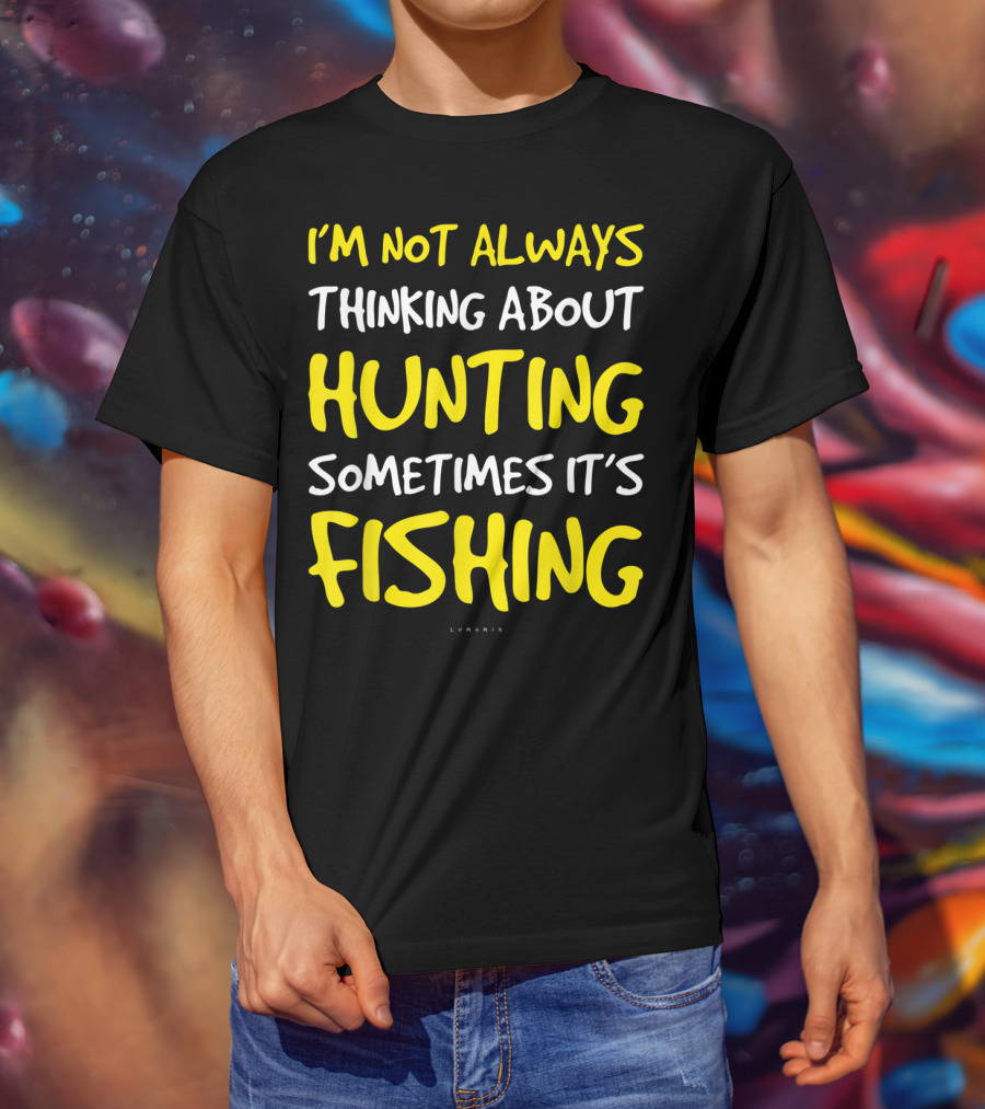 I'm Not Always Thinking About Hunting Sometimes It's Fishing T-Shirt