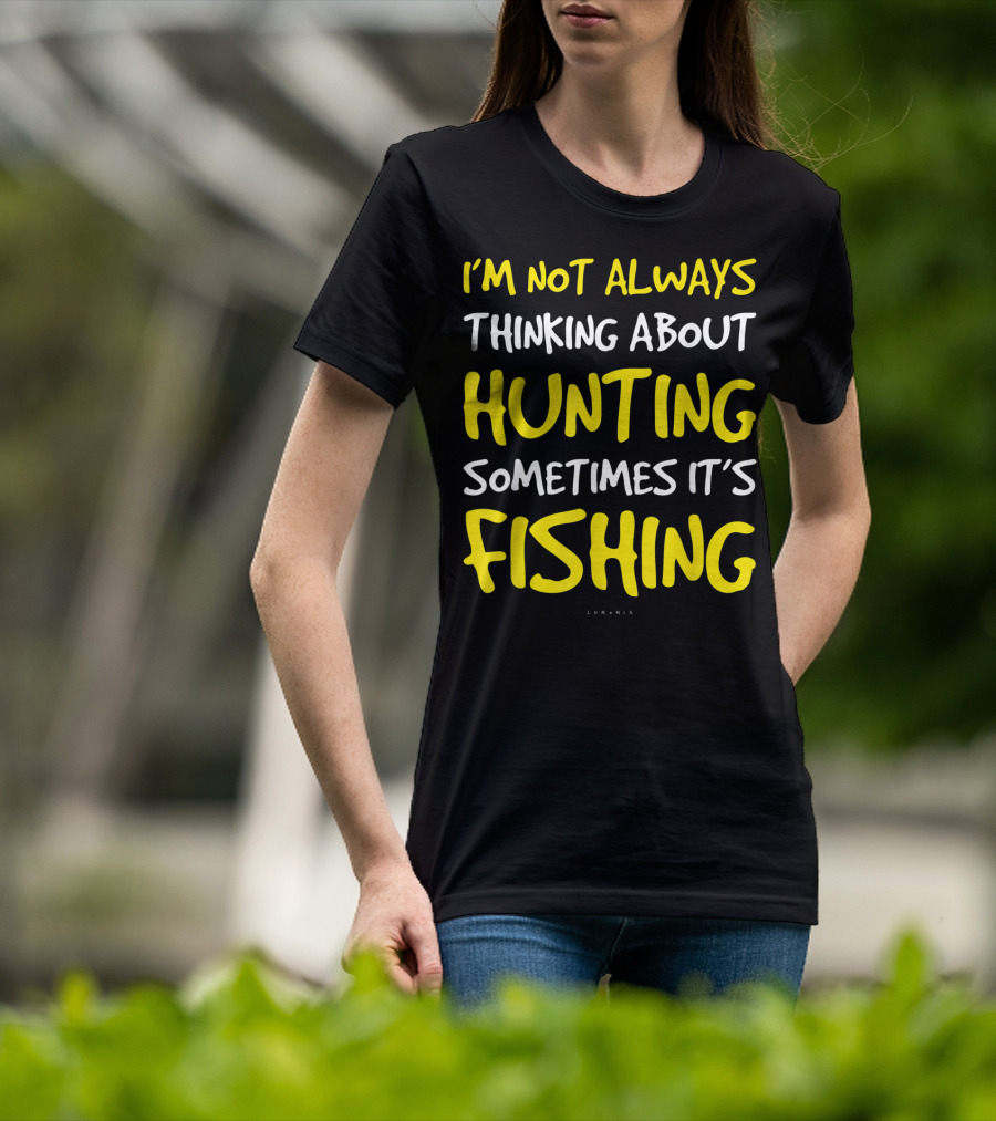 I'm Not Always Thinking About Hunting Sometimes It's Fishing T-Shirt