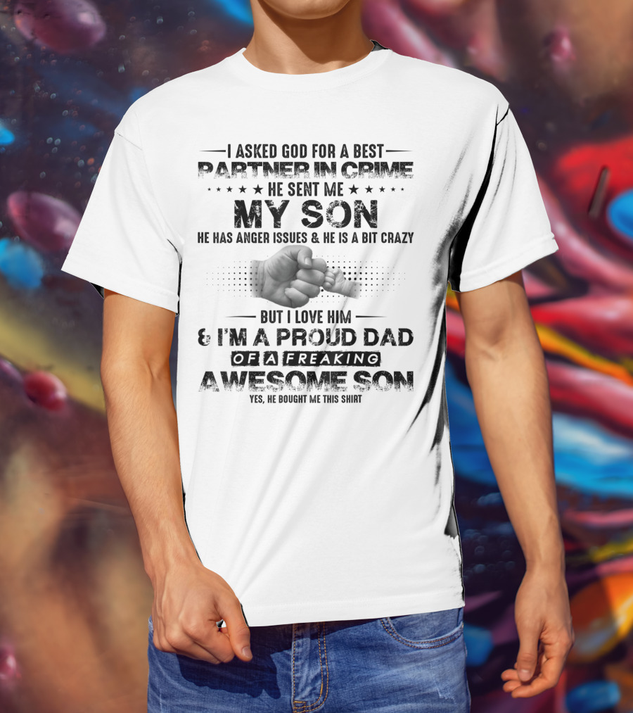 I Asked God For A Best Partner In Crime He Sent Me My Son He Has Anger Issues And He Is A Bit Crazy But I Love Him And I'm A Proud Dad Of A Freaking Awesome Son T-Shirt
