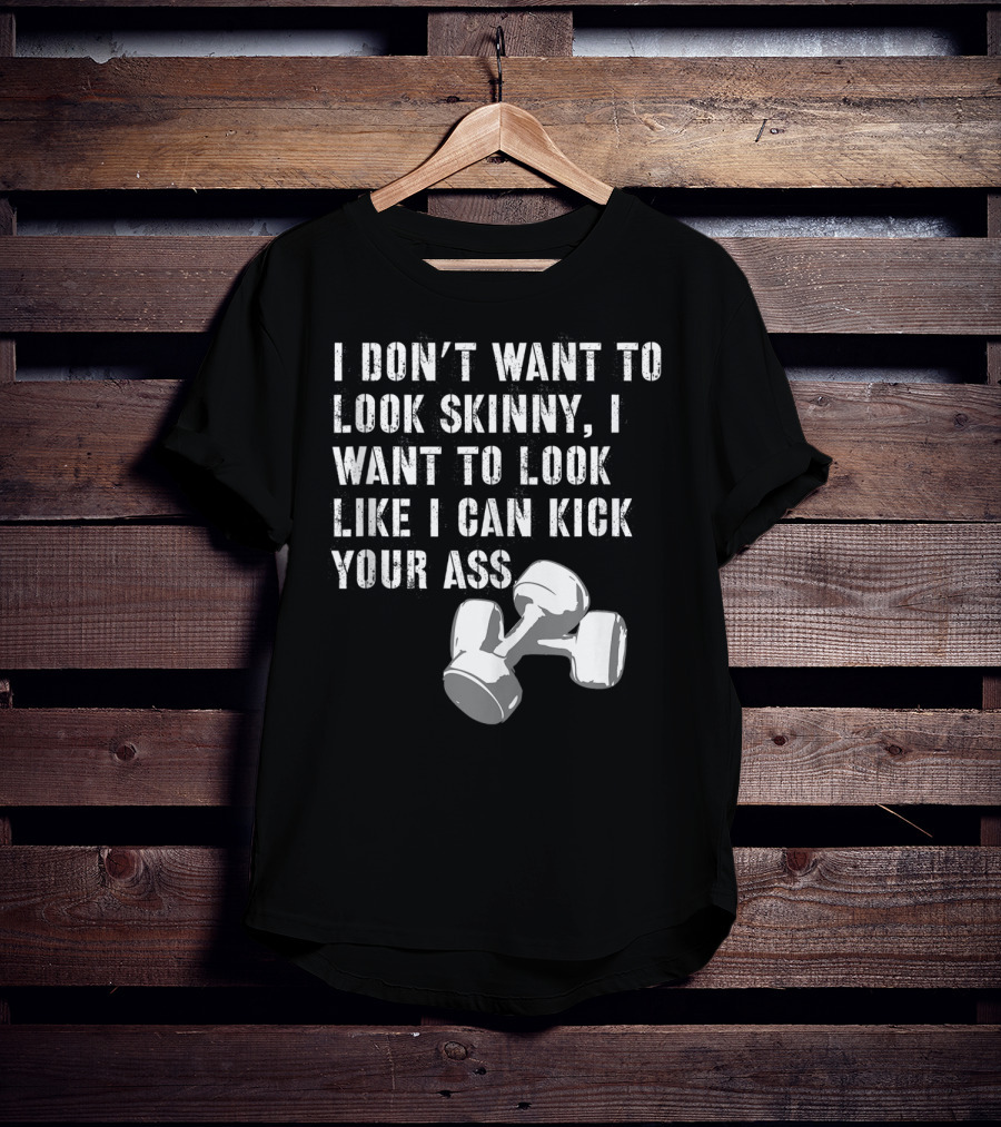 I Don't Want To Look Skinny I Want To Kick Your Ass Dumbbell Workout T-Shirt