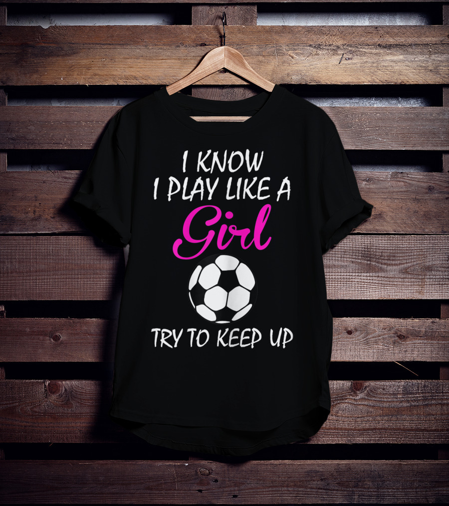 I Know I Play Like A Girl Try To Keep Up Soccer Ball T-Shirt