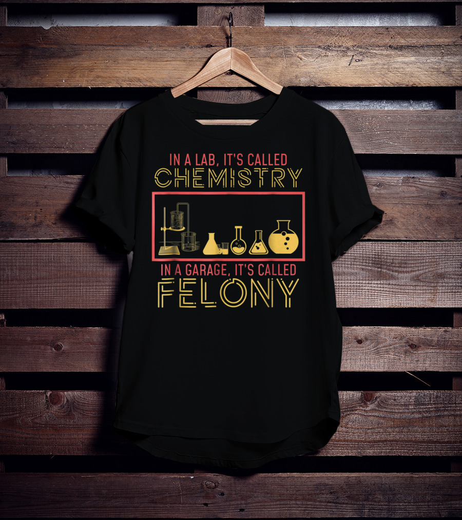 In A Lab It's Called Chemistry In A Garage It's Called Felony T-Shirt
