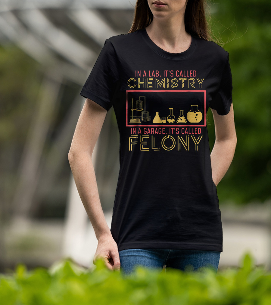 In A Lab It's Called Chemistry In A Garage It's Called Felony T-Shirt