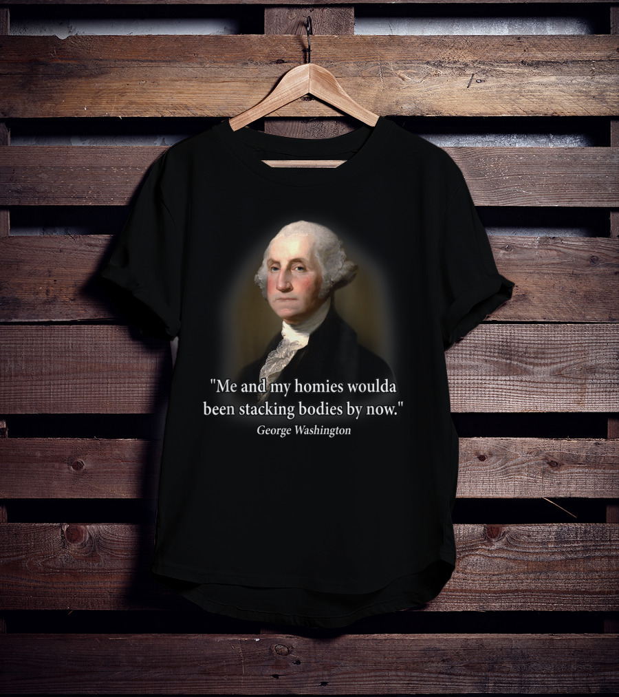 Me And My Homies Woulda Been Stacking Bodies By Now George Washington T-Shirt