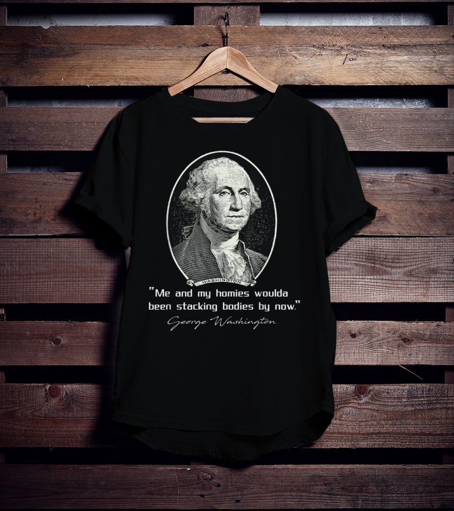 George Washington Me And My Homies Woulda Been Stacking Bodies By Now T-Shirt