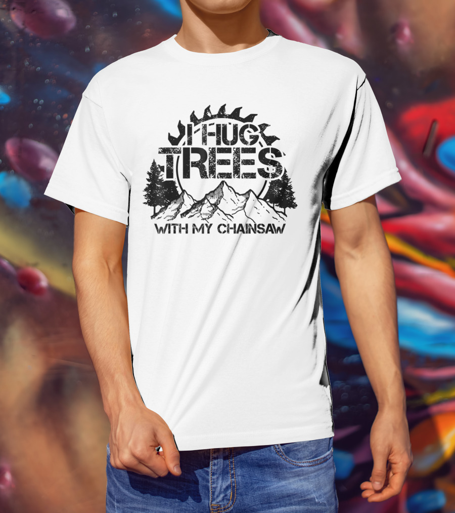 Hug Trees With My Chainsaw Funny Lumberjack T-Shirt