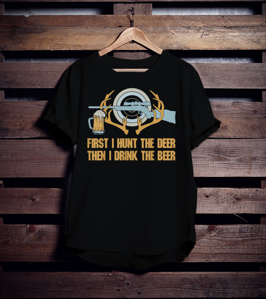 First I Hunt The Deer Then I Drink The Beer T-Shirt