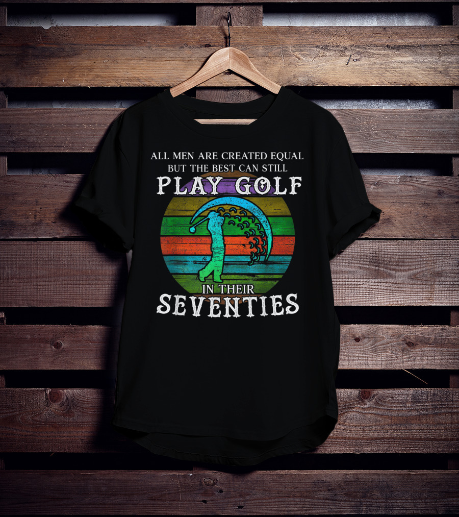 All Men Are Created Equal But The Best Can Still Play Golf In Their Seventies T-Shirt