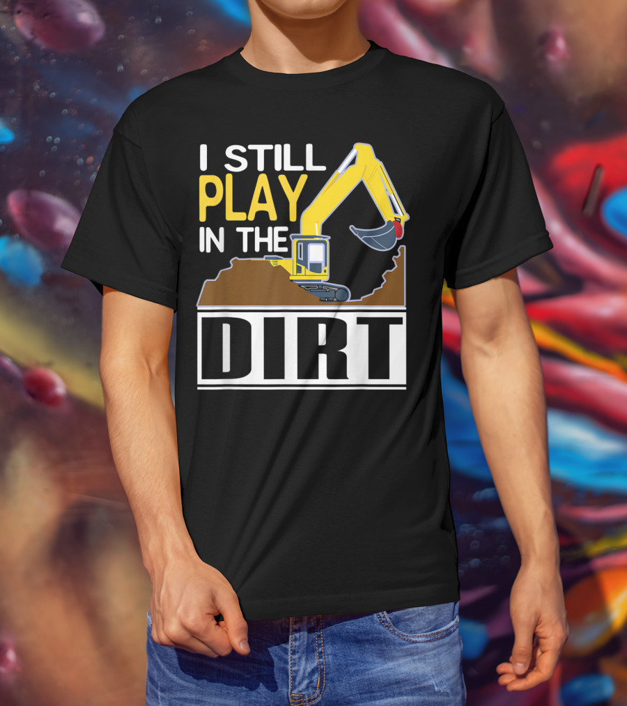 Funny Excavator I Still Play In The Dirt T-Shirt