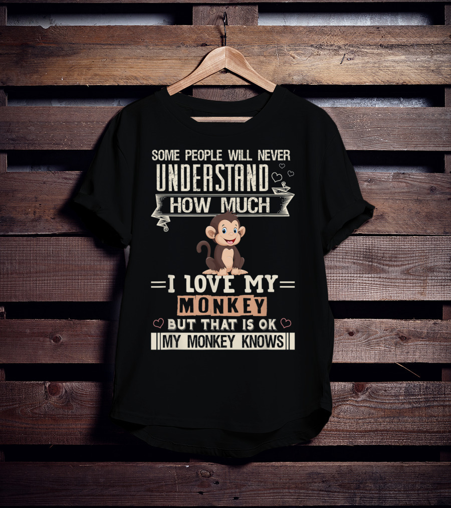 Some People Will Never Understand How Much I Love My Monkey But That Is Ok My Monkey Knows T-Shirt