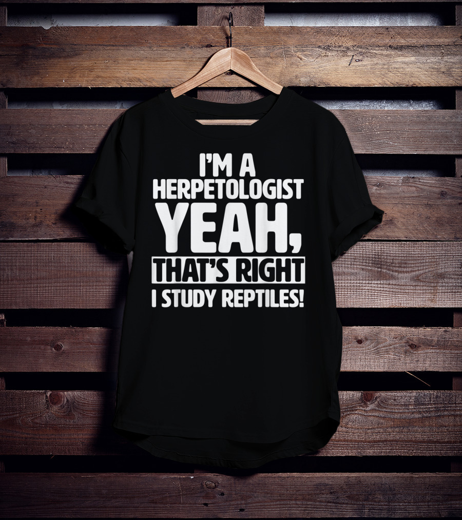 I'm A Herpetologist Yeah, That's Right I Study Reptiles T-Shirt