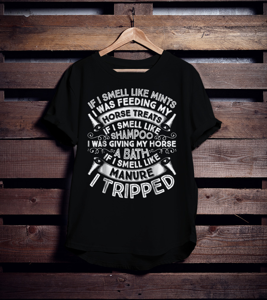 If I Smell Like Mints Was Feeding My Horse Treats If I Smell Like Shampoo Was Giving My Horse A Bath If I Smell Like Manure I Tripped T-Shirt