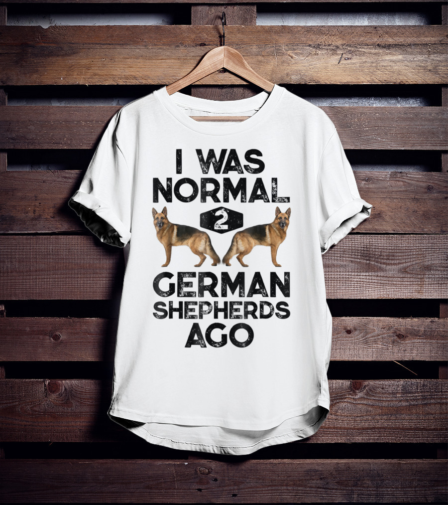 I Was Normal 2 German Shepherds Ago German Shepherds Ago Funny Dog T-Shirt