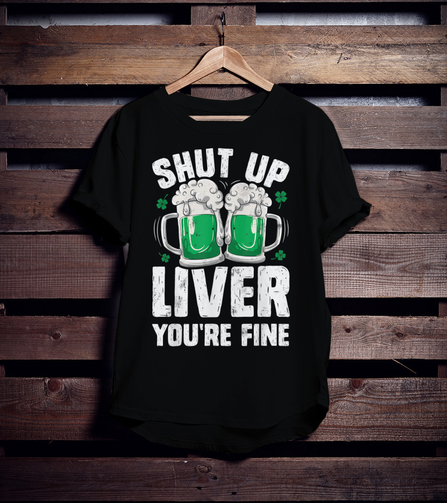 Shut Up Liver You're Fine Beer Mugs St Patricks Day Shamrocks T-Shirt