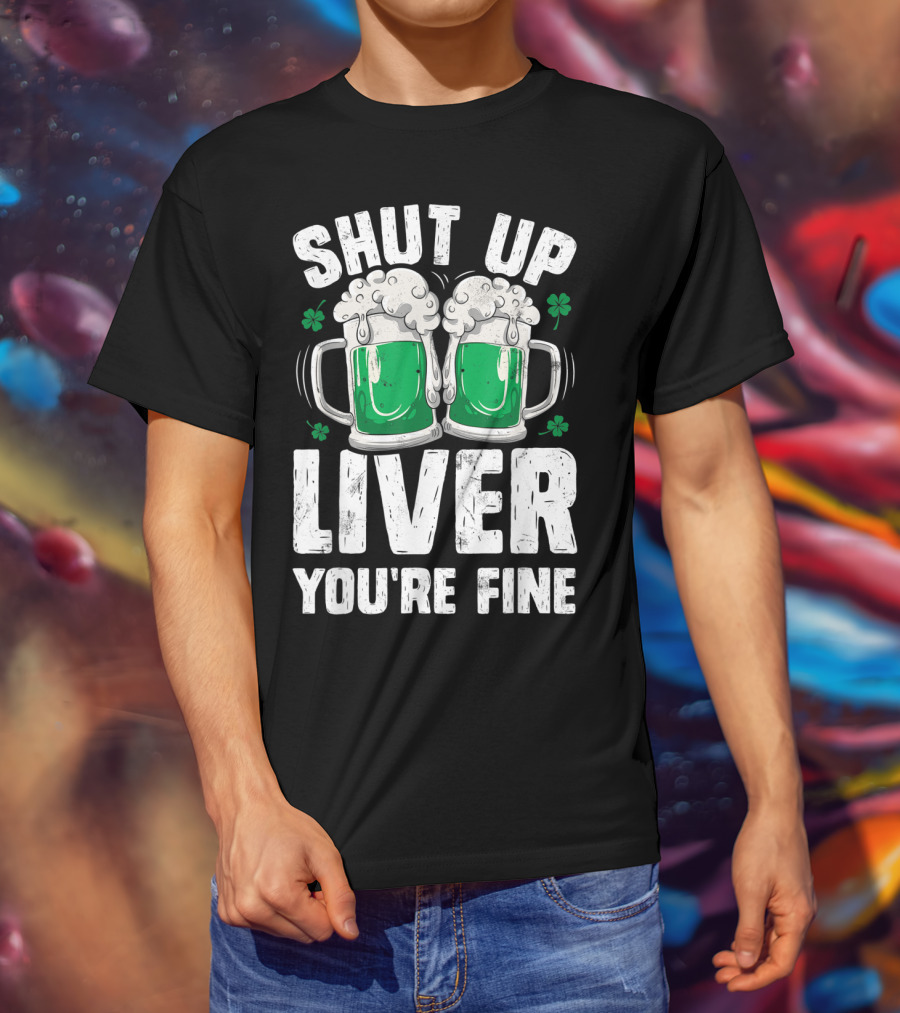 Shut Up Liver You're Fine Beer Mugs St Patricks Day Shamrocks T-Shirt