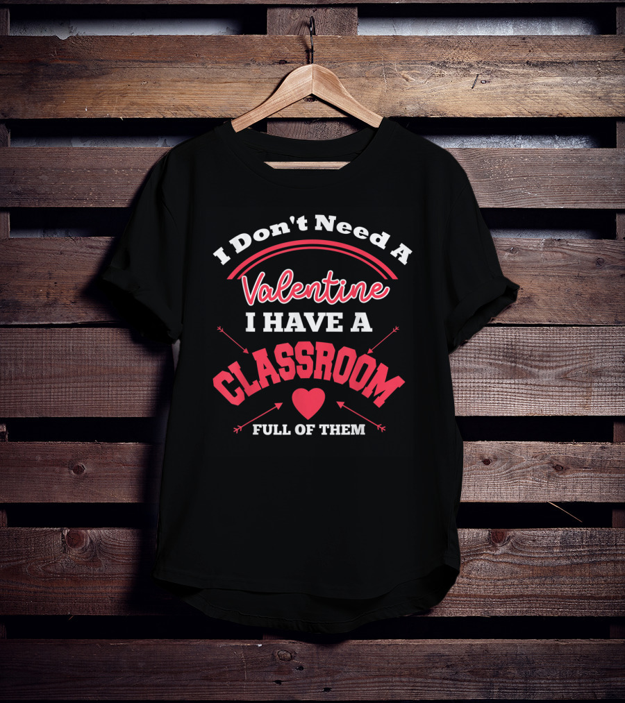 I Don't Need A Valentine I Have A Classroom Full Of Them Teacher Valentines Day Funny Classroom School T-Shirt
