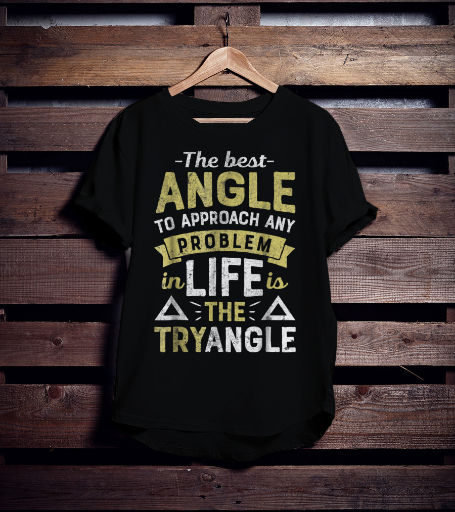 The Best Angle To Approach Any Problem In Life Is The Tryangle T-Shirt