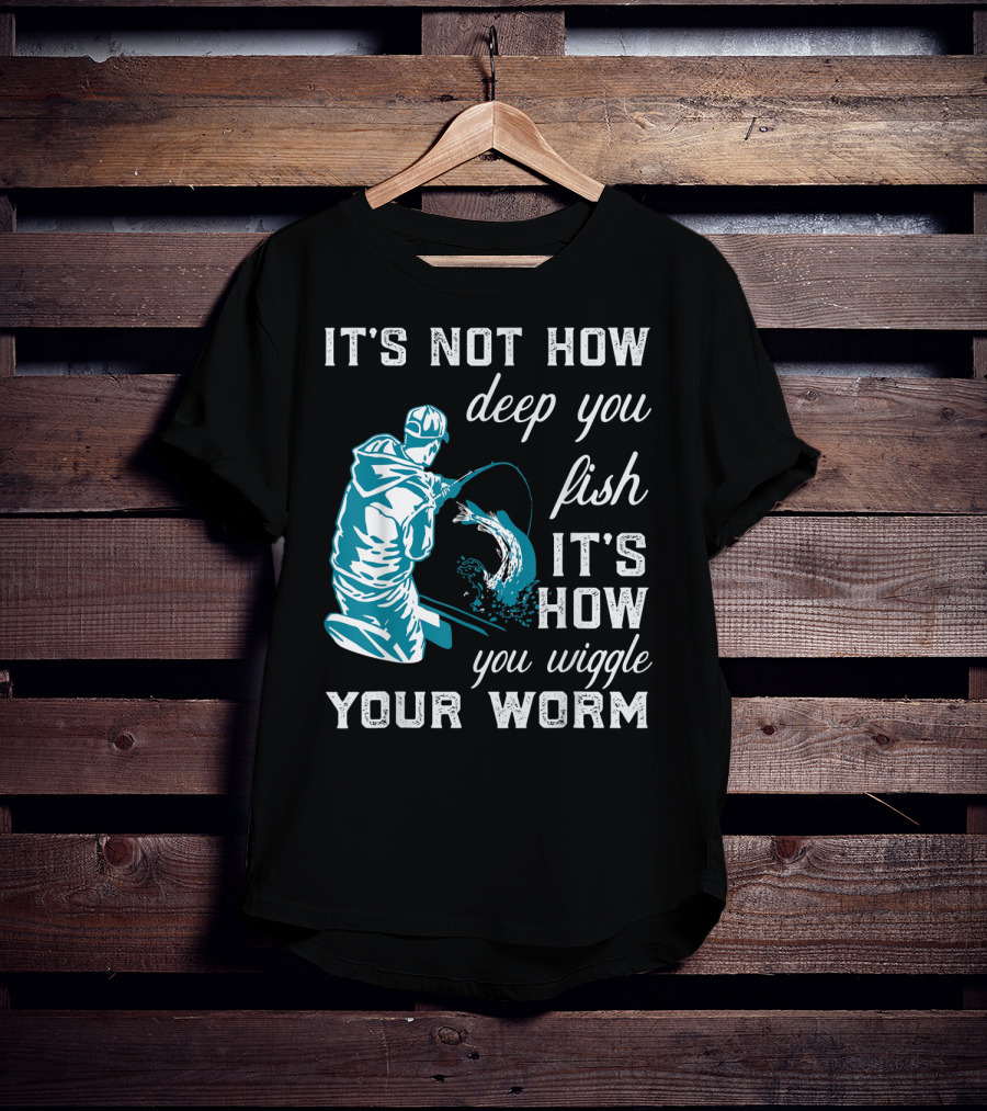 It's Not How Deep You Fish It's How You Wiggle Your Worm T-Shirt