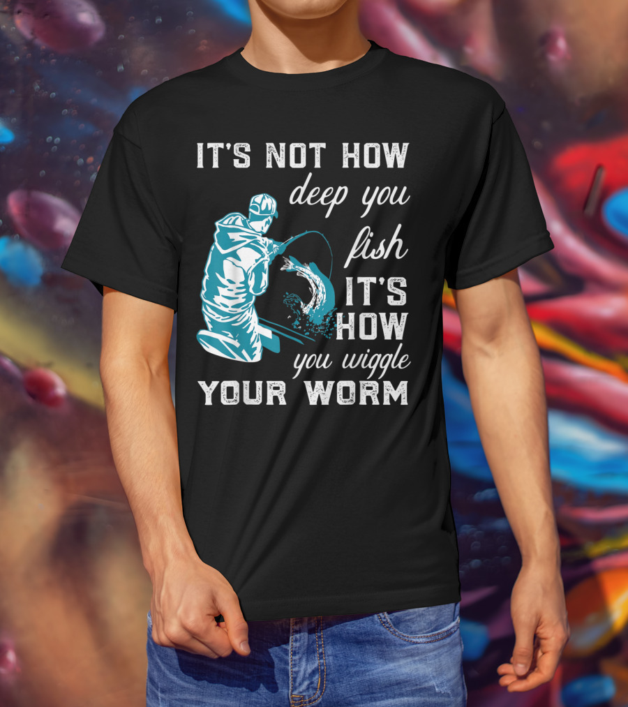 It's Not How Deep You Fish It's How You Wiggle Your Worm T-Shirt