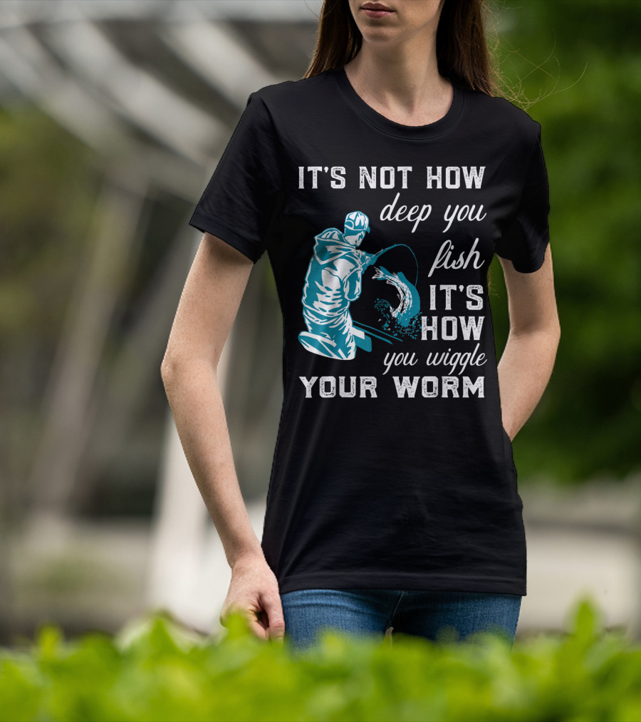 It's Not How Deep You Fish It's How You Wiggle Your Worm T-Shirt