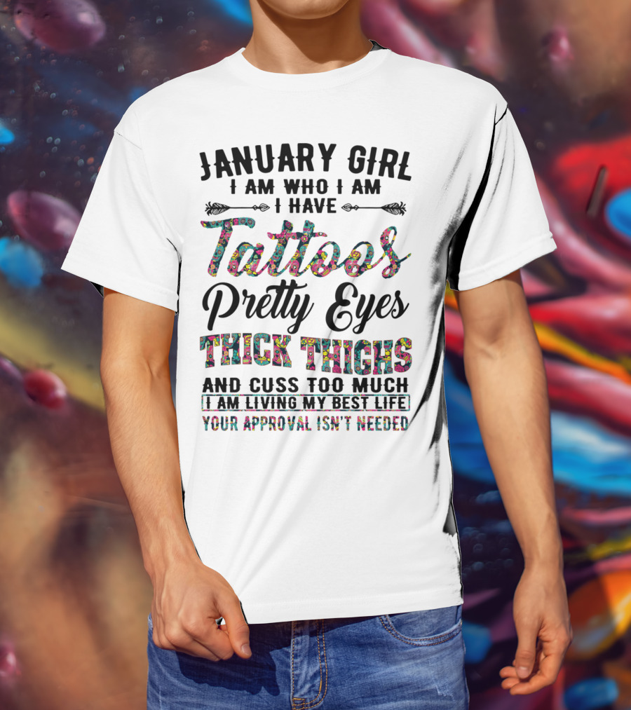 January Girl I Am Who I Am I Have Tattoos Pretty Eyes Thick Thighs And Cuss Too Much I Am Living My Best Life Your Approval Isn't Needed T-Shirt