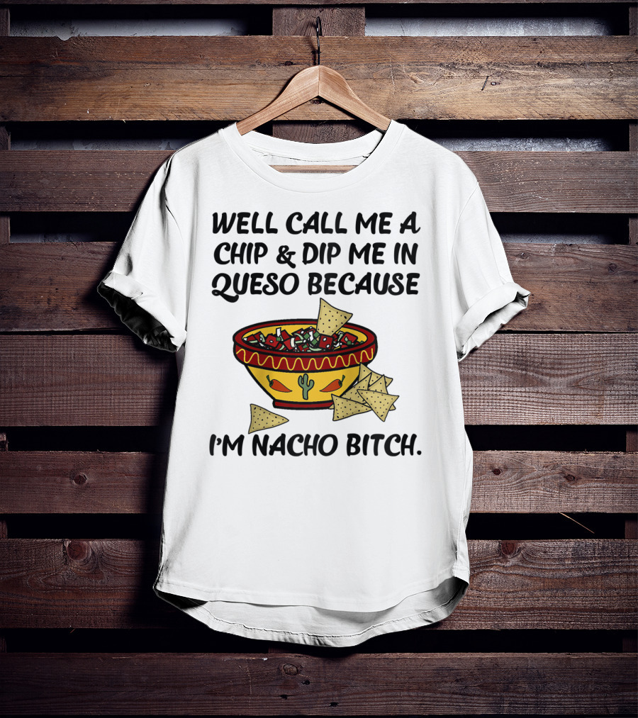 Well Call Me A Chip And Dip Me In Queso Because I'm Nacho Bitch T-Shirt