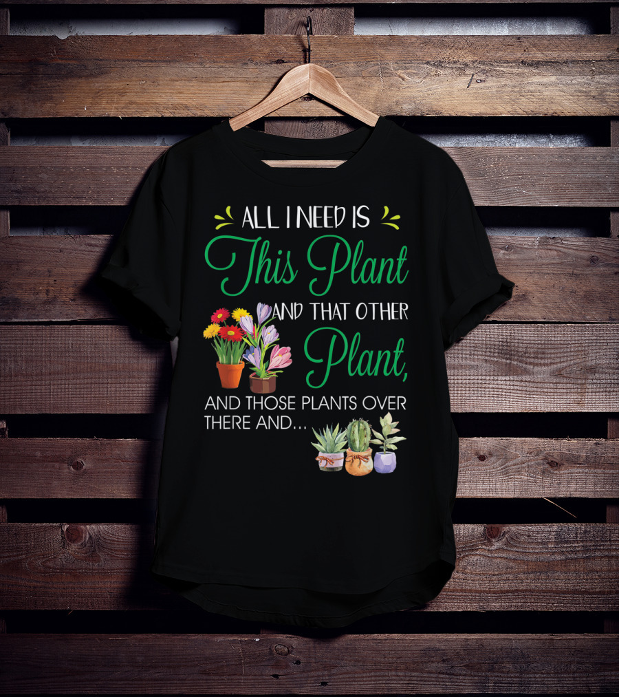 All I Need Is This Plant And That Other Plant And Those Plants Over There And.. T-Shirt