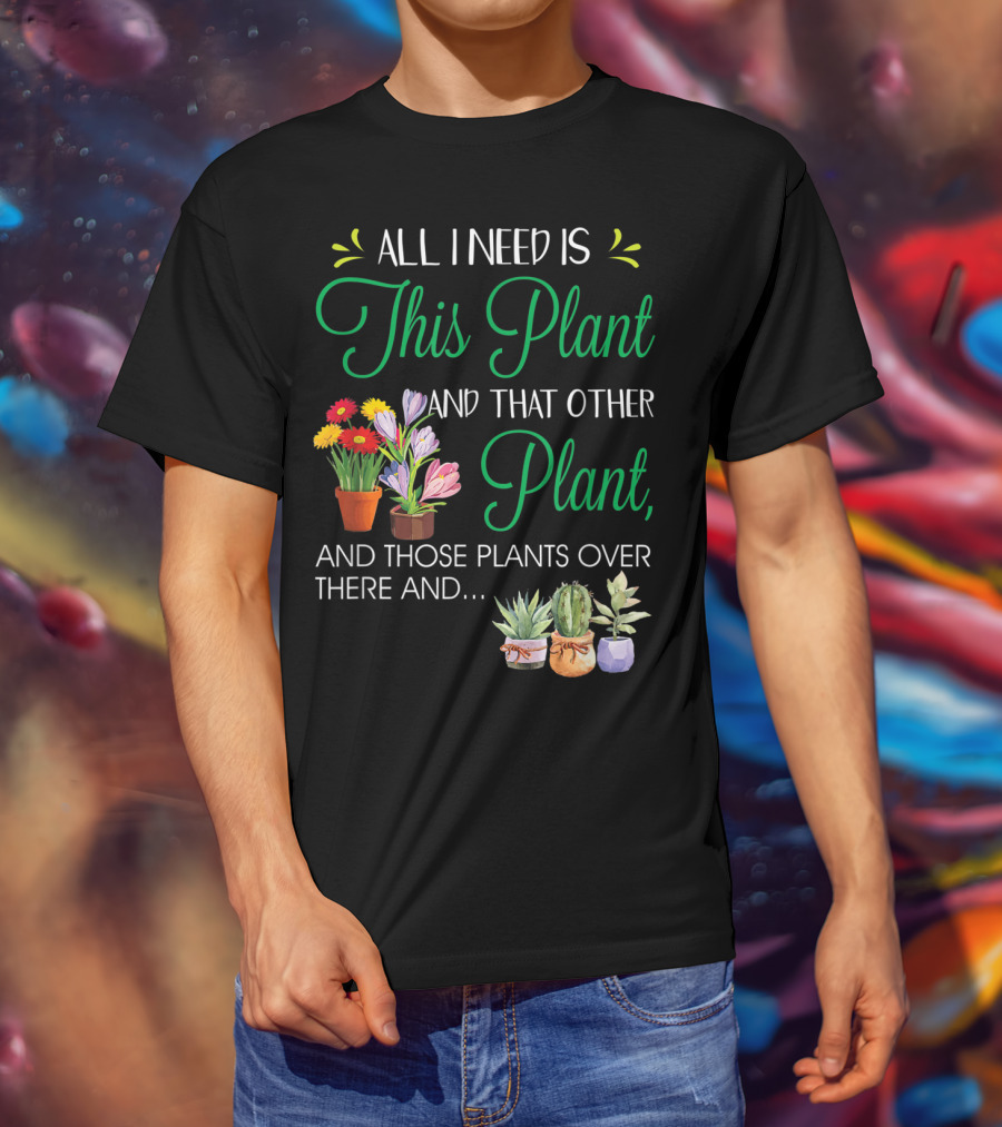 All I Need Is This Plant And That Other Plant And Those Plants Over There And.. T-Shirt