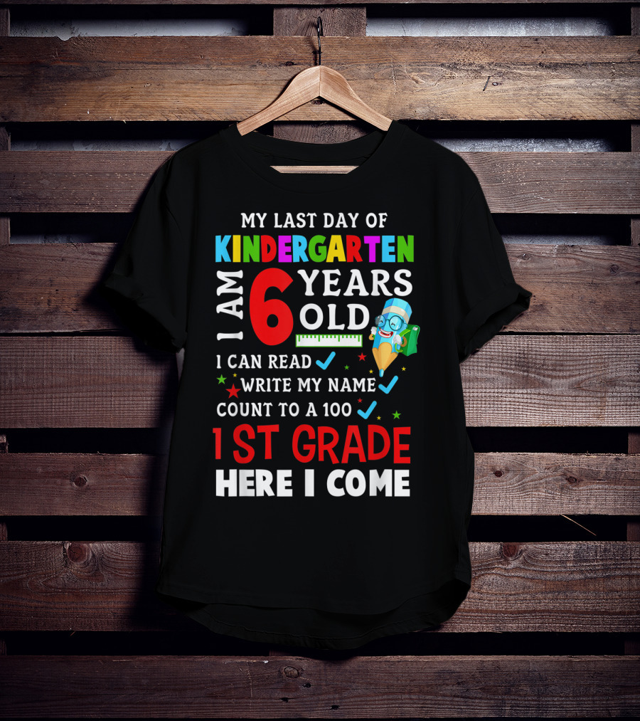 My Last Day Of Kindergarten I Am 6 Years Old I Can Read Write My Name Count To 100 1st Grade Here I Come T-Shirt