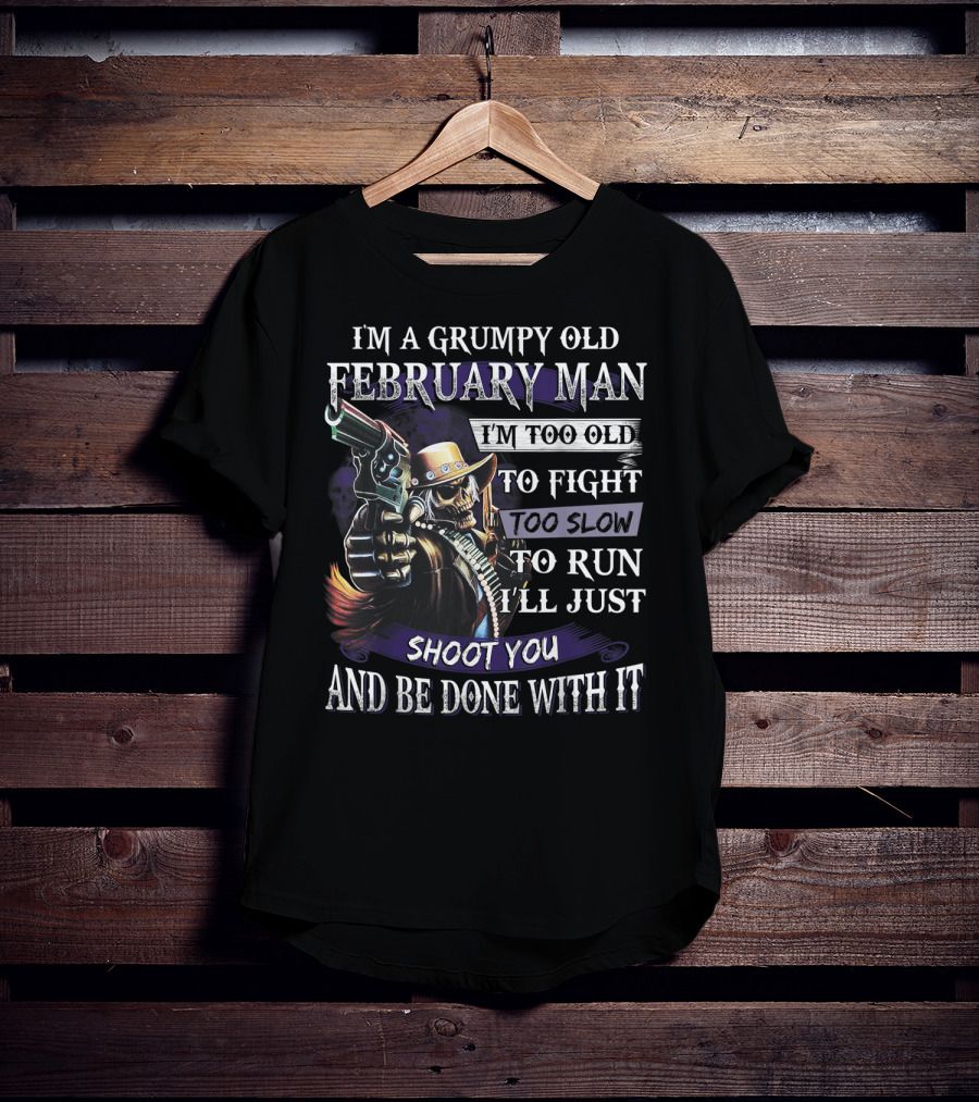 Grumpy Old February Man Too Old To Fight Too Slow To Run Shoot You And Be Done With It T-Shirt
