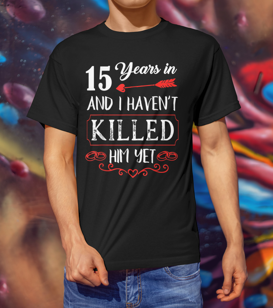 15 Years In And I Haven’t Killed Him Yet T-Shirt