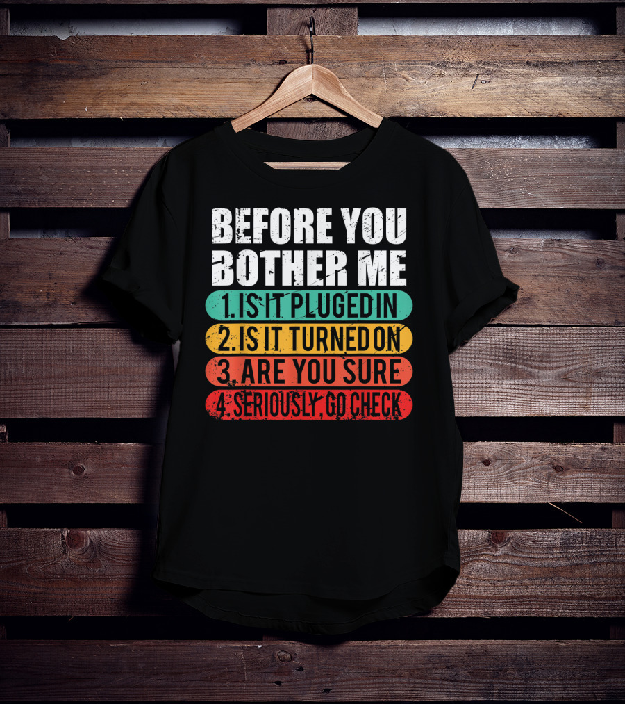 Before You Bother Me Is It Plugged In Turned On Are You Sure Seriously Go Check T-Shirt