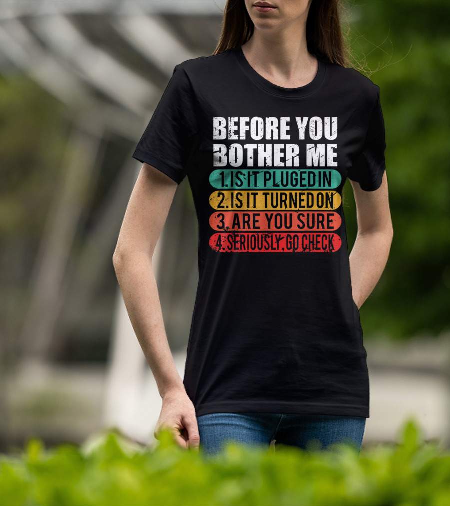 Before You Bother Me Is It Plugged In Turned On Are You Sure Seriously Go Check T-Shirt