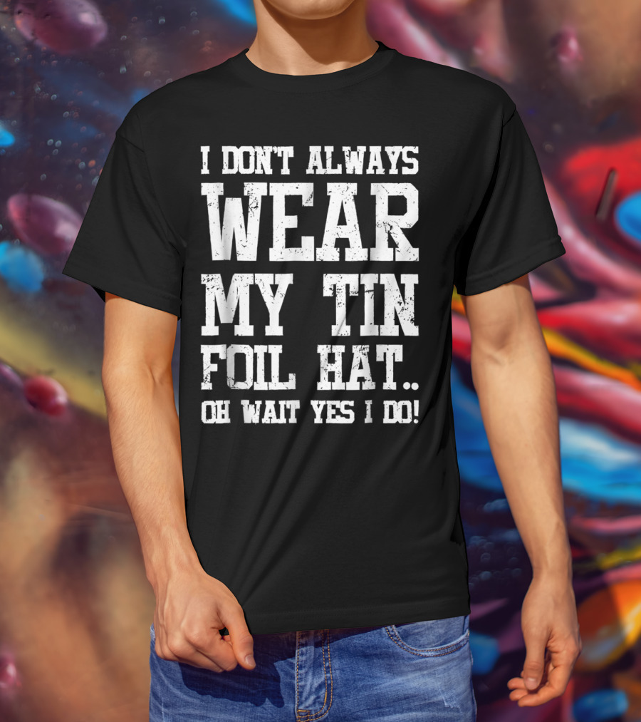 I Don’t Always Wear My Tin Foil Hat Oh Wait Yes I Do Funny Conspiracy Theory T-Shirt