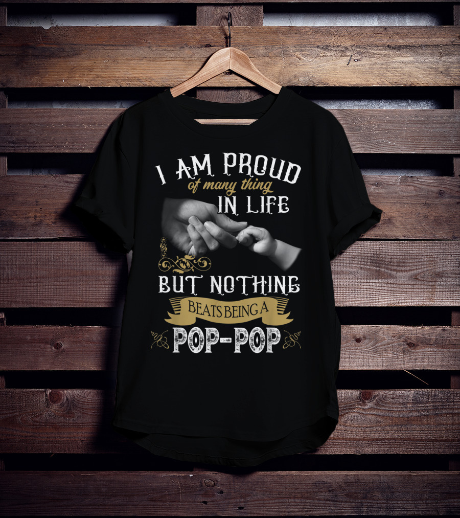 I Am Proud Of Many Things In Life But Nothing Beats Being A Pop-Pop T-Shirt