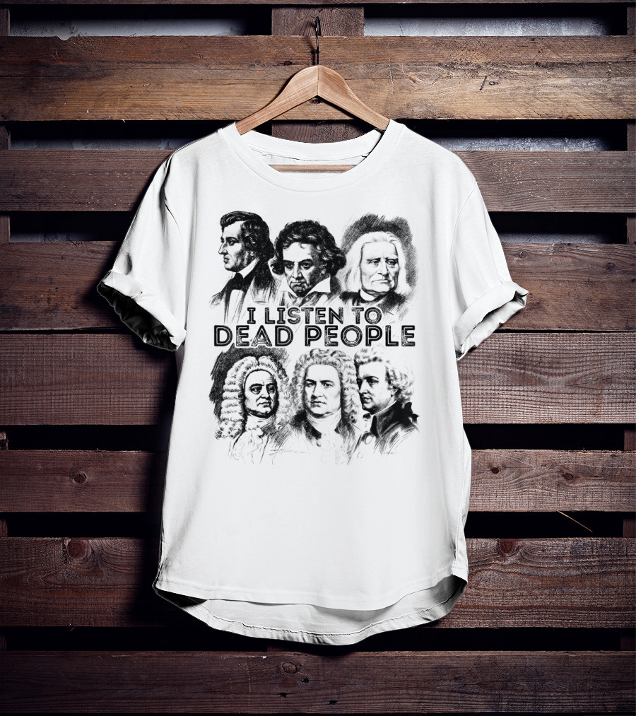 I Listen To Dead People Classical Music Composers Mozart Beethoven Liszt Bach Handel Chopin T-Shirt